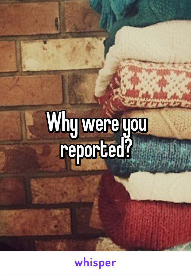 Why were you reported?