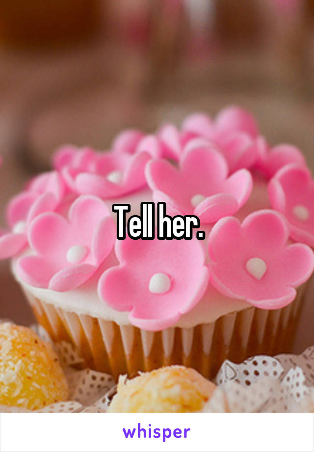 Tell her.