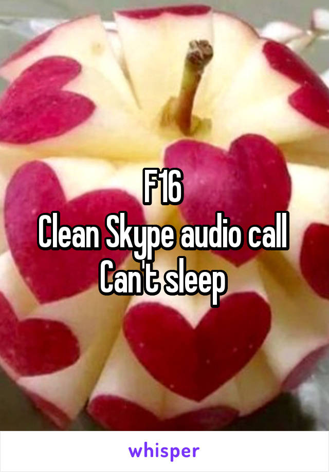 F16 
Clean Skype audio call 
Can't sleep 