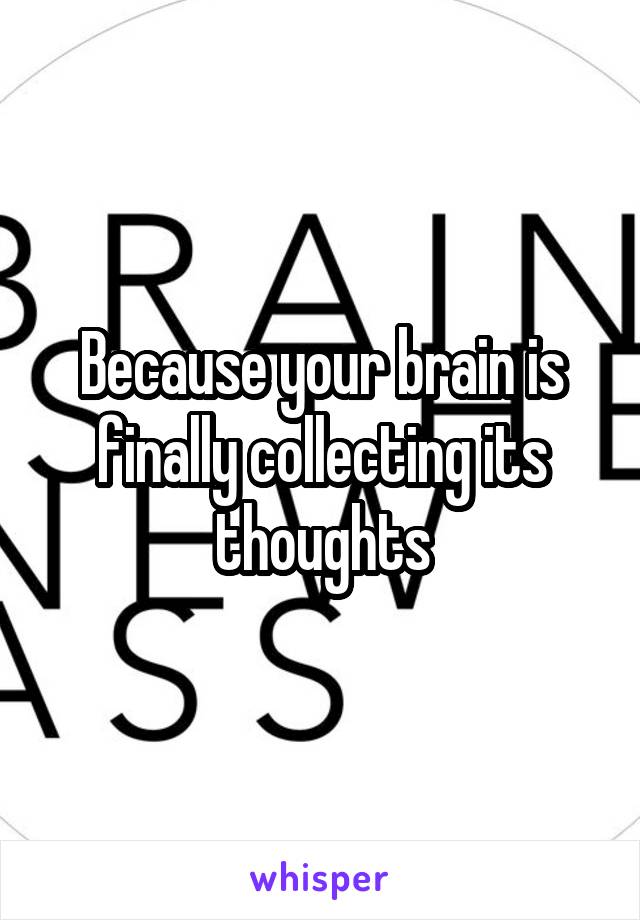 Because your brain is finally collecting its thoughts