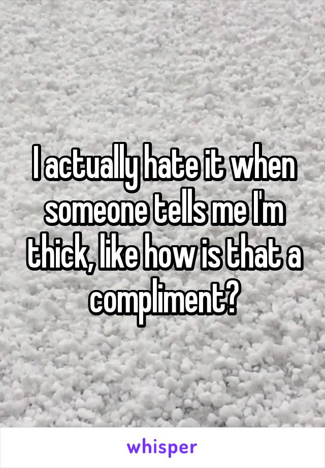 I actually hate it when someone tells me I'm thick, like how is that a compliment?