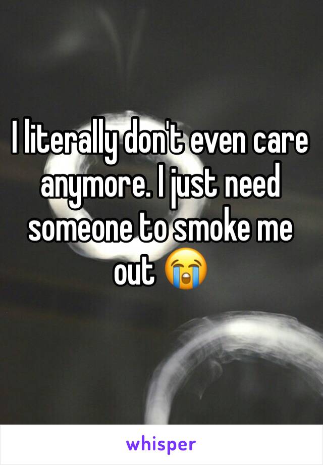 I literally don't even care anymore. I just need someone to smoke me out 😭