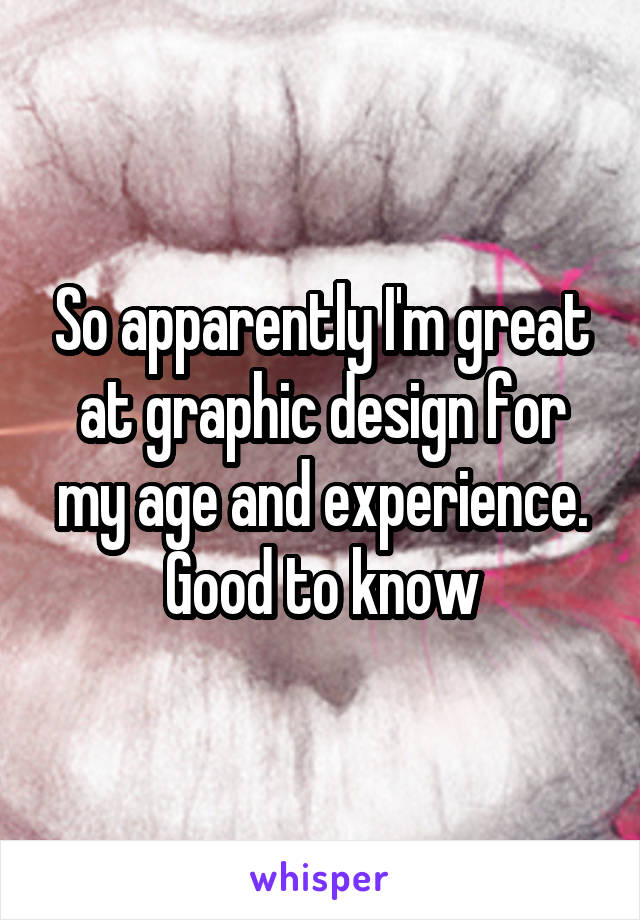 So apparently I'm great at graphic design for my age and experience. Good to know