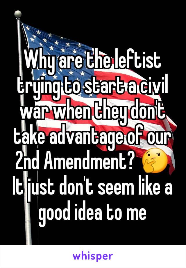 Why are the leftist trying to start a civil war when they don't take advantage of our 2nd Amendment? 🤔   It just don't seem like a good idea to me