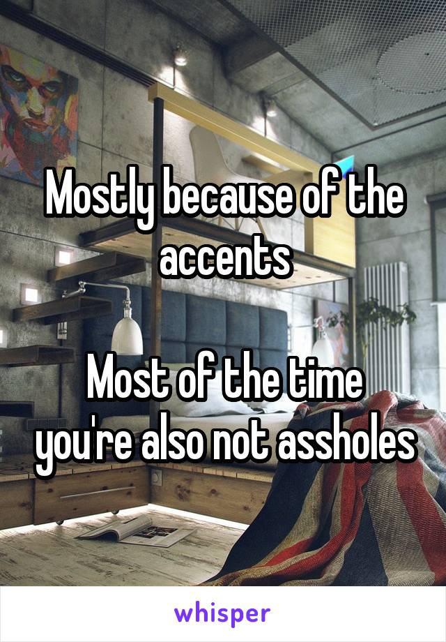 Mostly because of the accents

Most of the time you're also not assholes