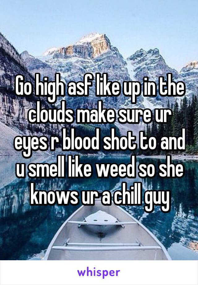 Go high asf like up in the clouds make sure ur eyes r blood shot to and u smell like weed so she knows ur a chill guy