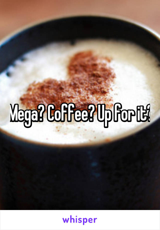 Mega? Coffee? Up for it?