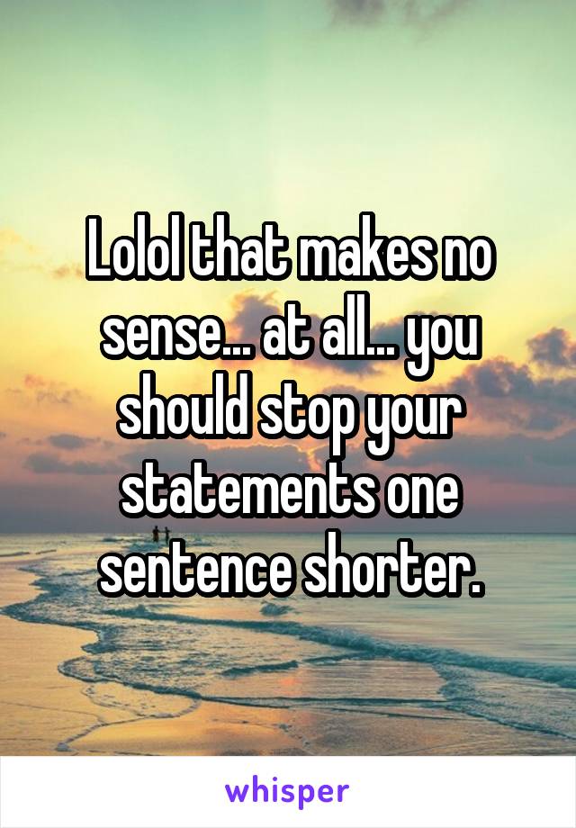 Lolol that makes no sense... at all... you should stop your statements one sentence shorter.