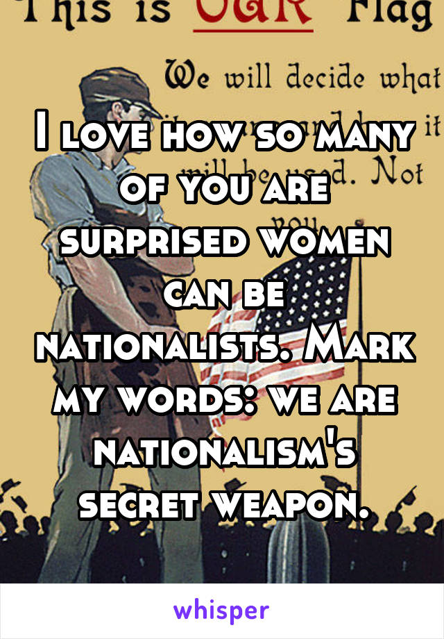 I love how so many of you are surprised women can be nationalists. Mark my words: we are nationalism's secret weapon.