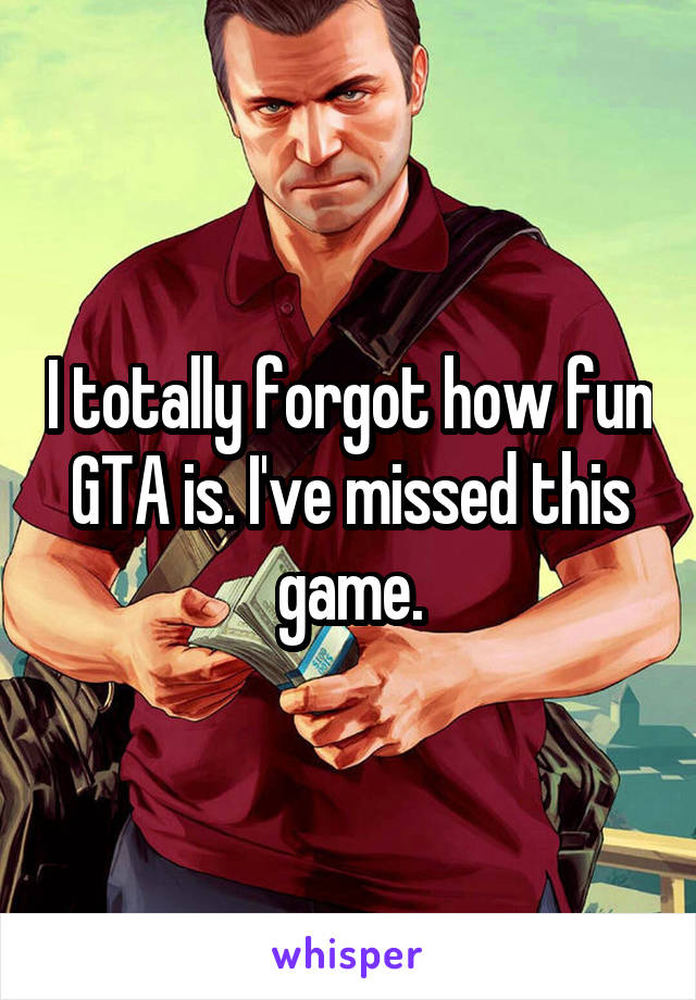 I totally forgot how fun GTA is. I've missed this game.