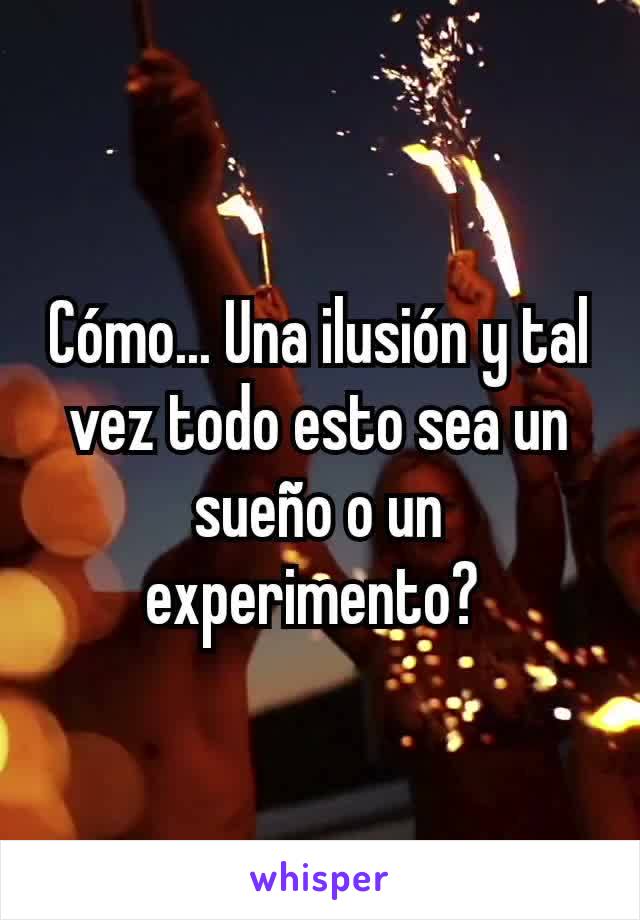 Cómo... Una ilusión y tal vez todo esto sea un sueño o un experimento? 