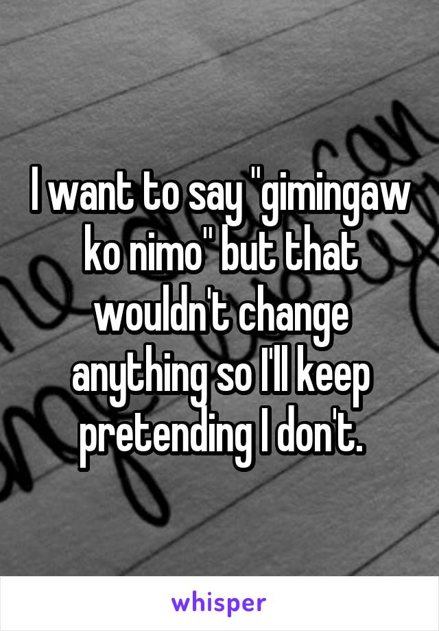 I want to say "gimingaw ko nimo" but that wouldn't change anything so I'll keep pretending I don't.