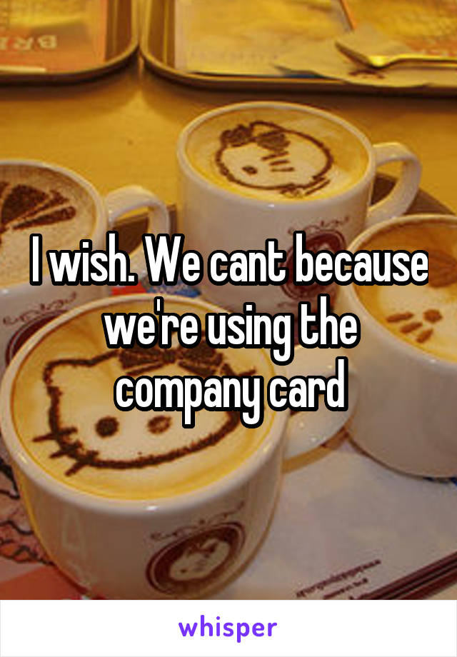 I wish. We cant because we're using the company card