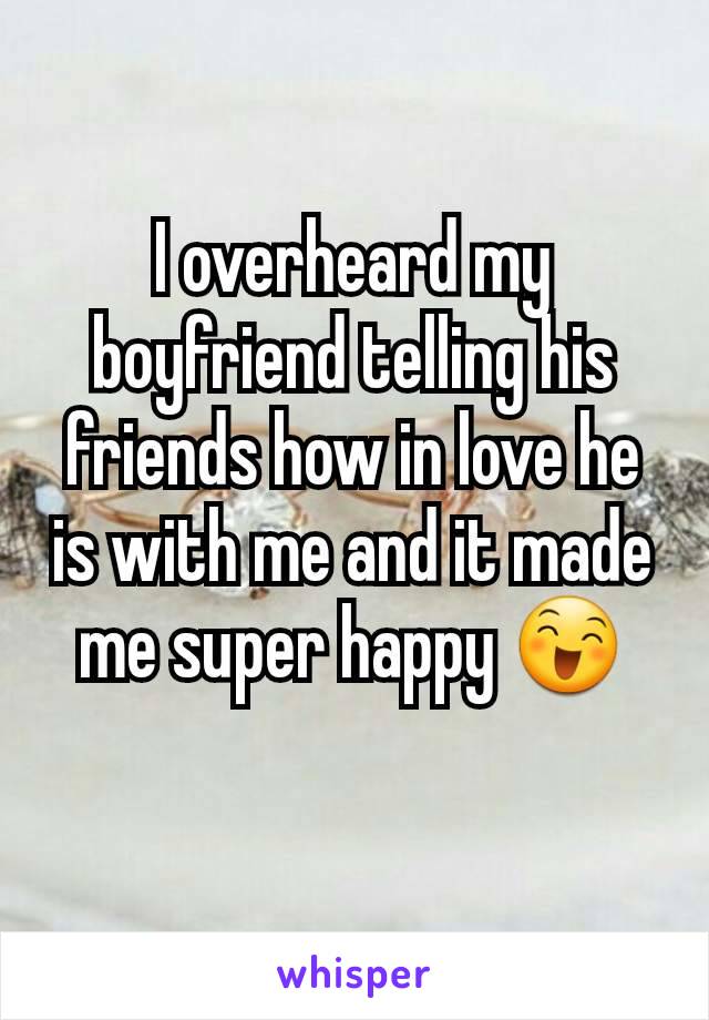 I overheard my boyfriend telling his friends how in love he is with me and it made me super happy 😄