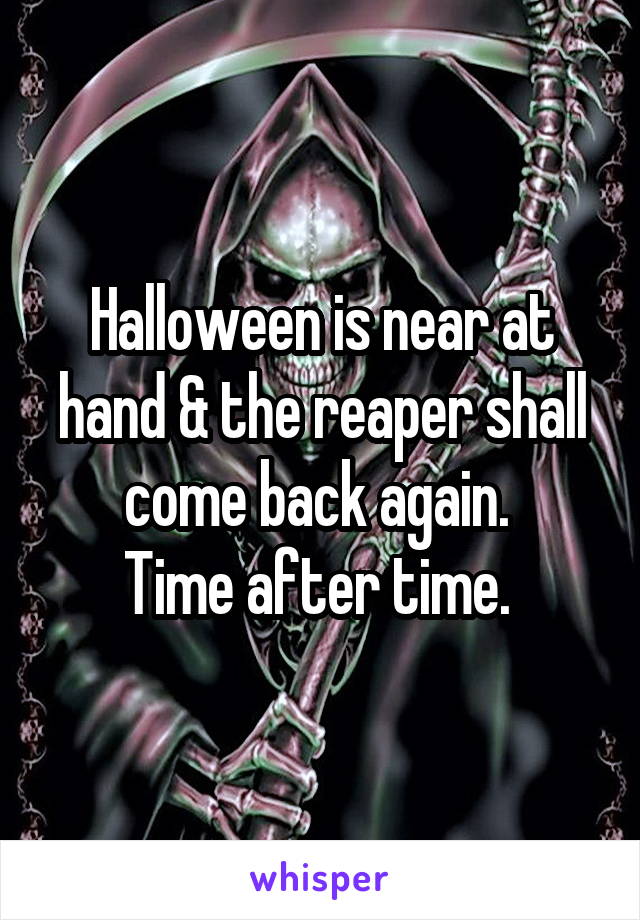 Halloween is near at hand & the reaper shall come back again. 
Time after time. 