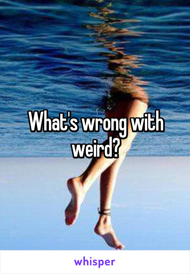 What's wrong with weird?