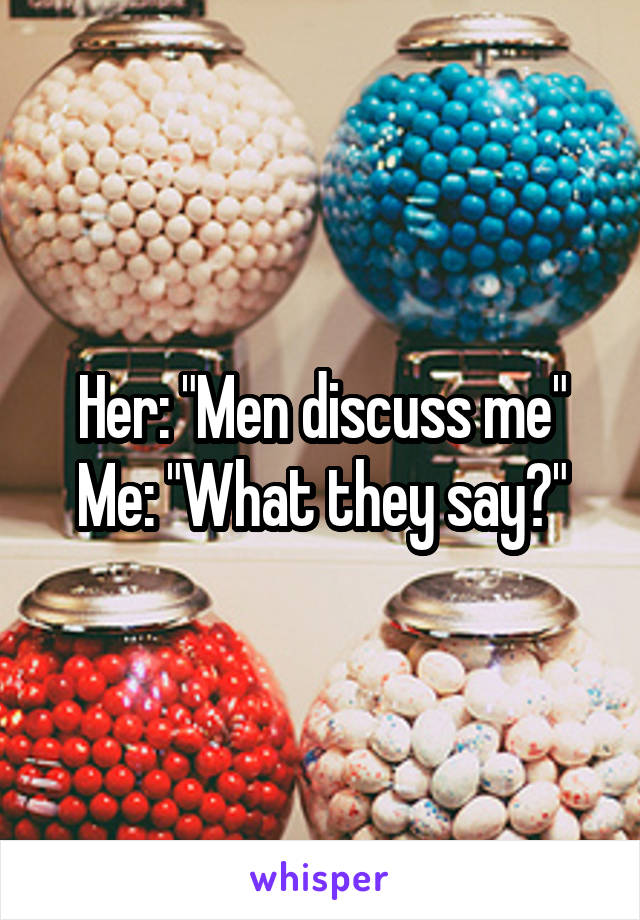 Her: "Men discuss me"
Me: "What they say?"