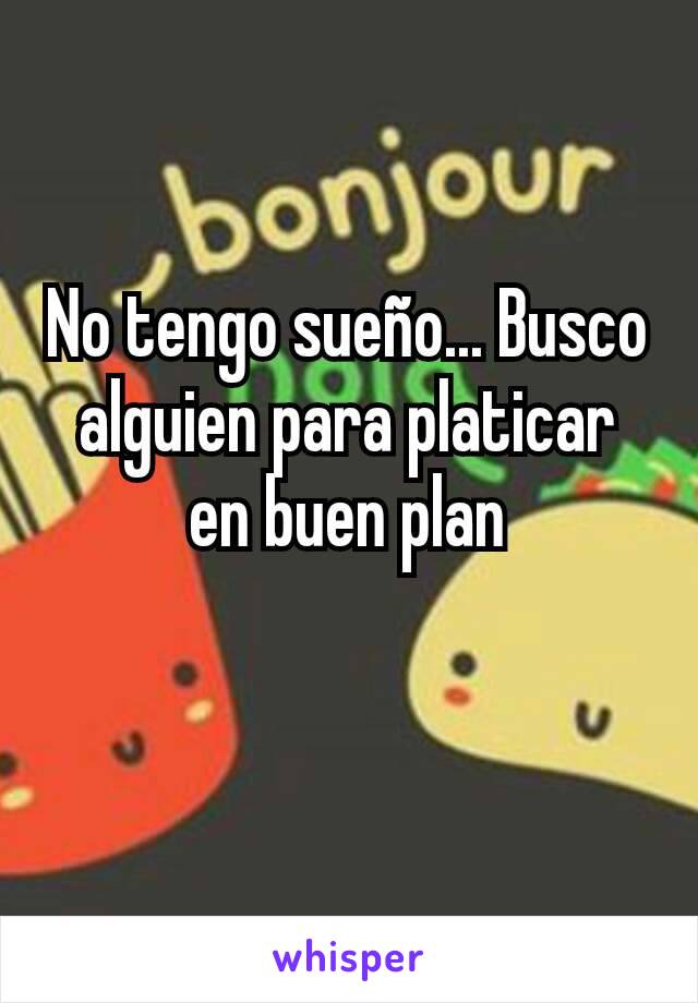 No tengo sueño... Busco alguien para platicar en buen plan