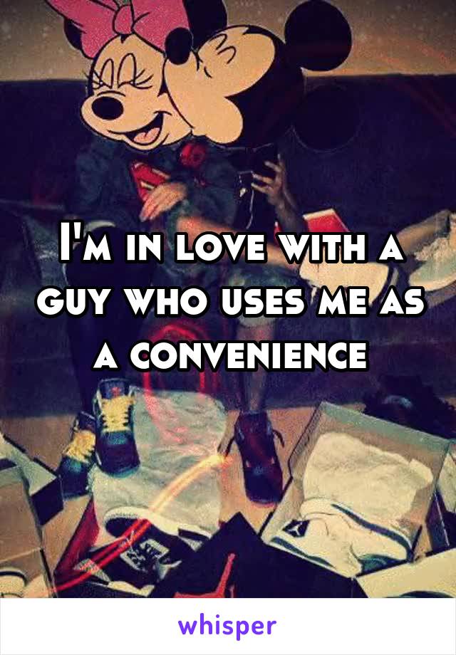 I'm in love with a guy who uses me as a convenience
