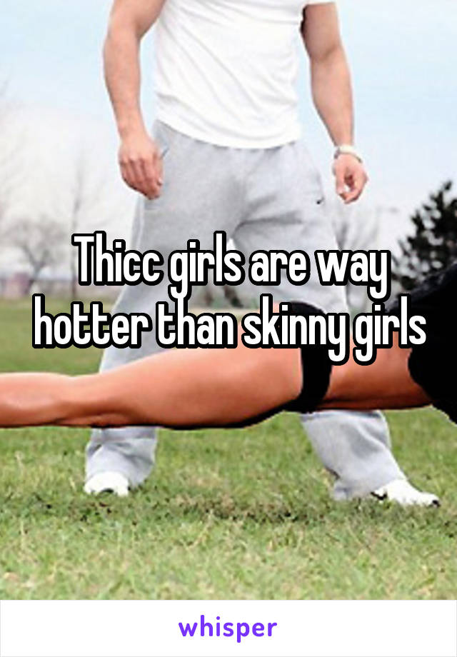 Thicc girls are way hotter than skinny girls 