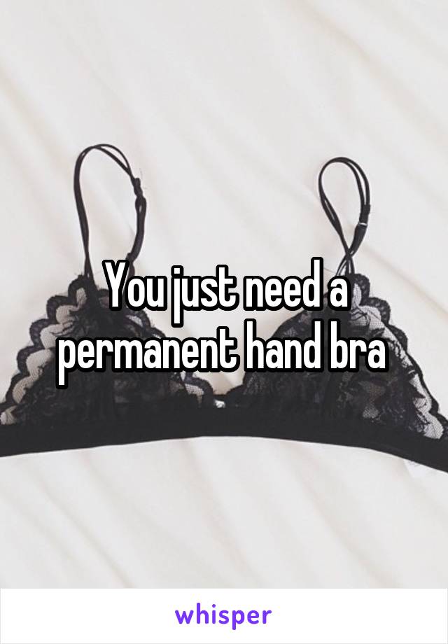 You just need a permanent hand bra 