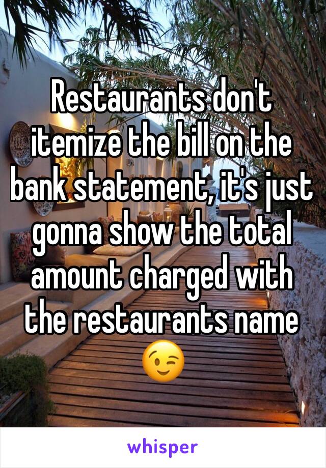 Restaurants don't itemize the bill on the bank statement, it's just gonna show the total amount charged with the restaurants name 😉