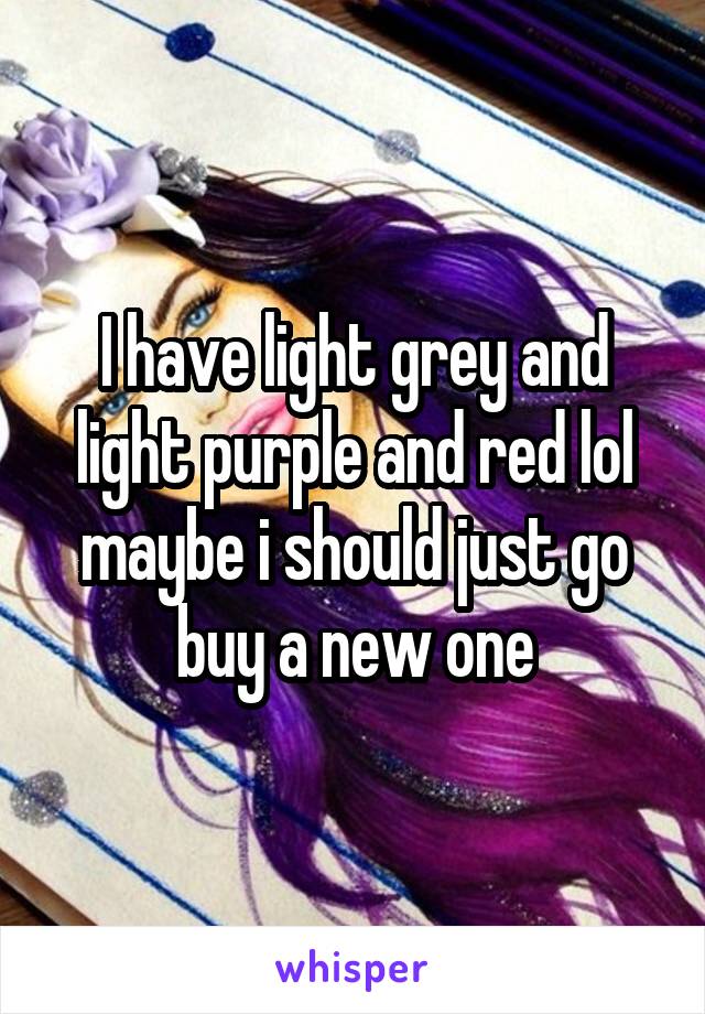 I have light grey and light purple and red lol maybe i should just go buy a new one