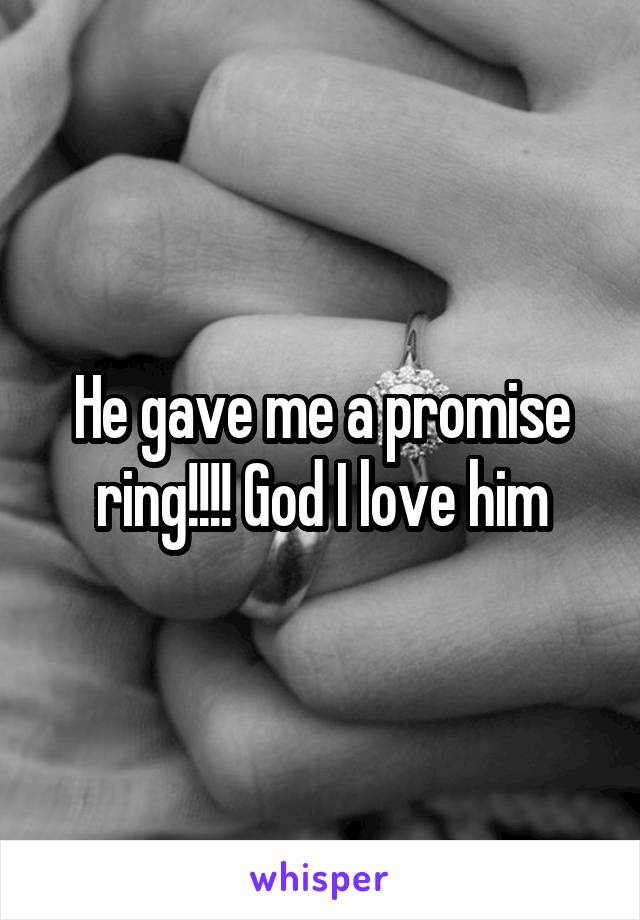 He gave me a promise ring!!!! God I love him