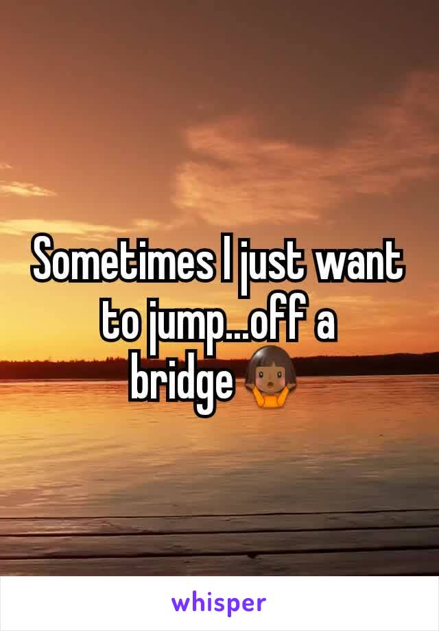 Sometimes I just want to jump...off a bridge🤷🏾