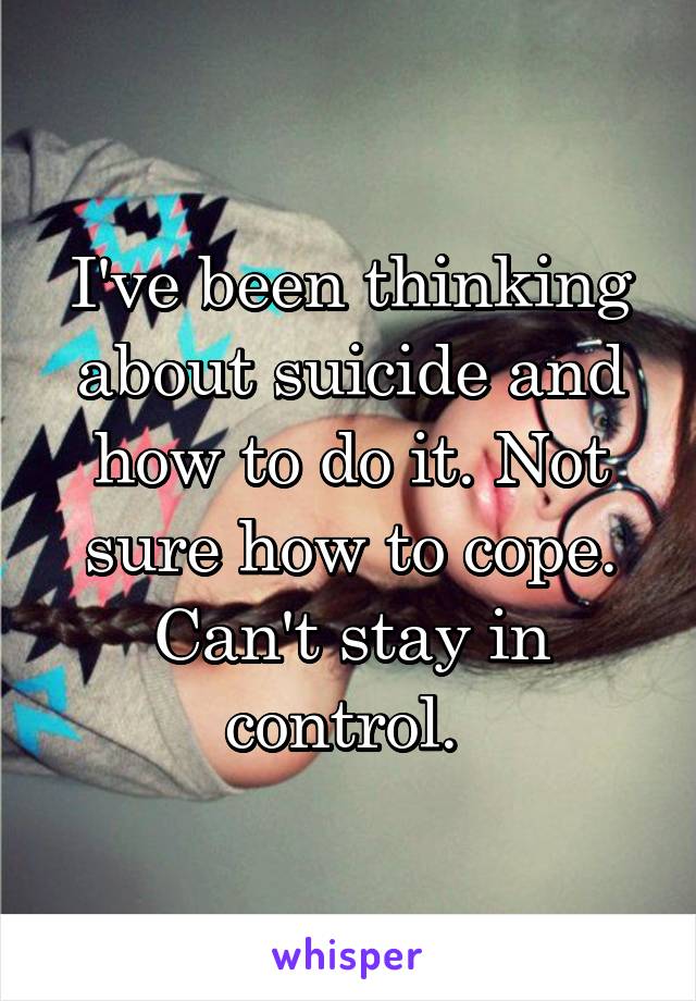 I've been thinking about suicide and how to do it. Not sure how to cope.
Can't stay in control. 