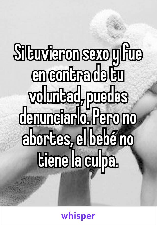 Si tuvieron sexo y fue en contra de tu voluntad, puedes denunciarlo. Pero no abortes, el bebé no tiene la culpa.