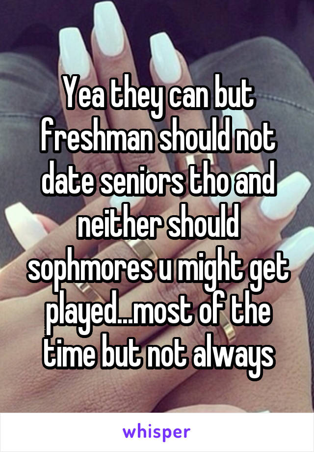 Yea they can but freshman should not date seniors tho and neither should sophmores u might get played...most of the time but not always