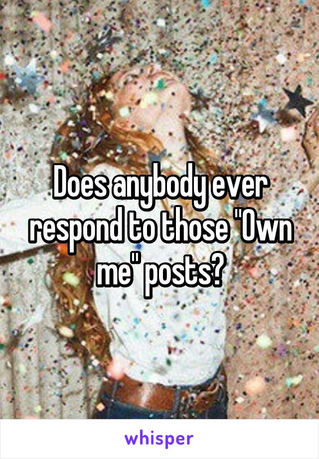 Does anybody ever respond to those "Own me" posts?