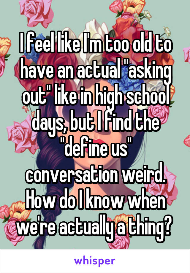 I feel like I'm too old to have an actual "asking out" like in high school days, but I find the "define us" conversation weird. How do I know when we're actually a thing? 