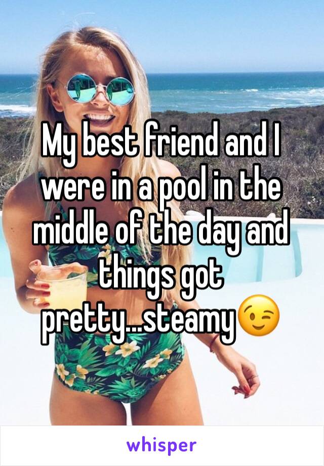 My best friend and I were in a pool in the middle of the day and things got pretty...steamy😉