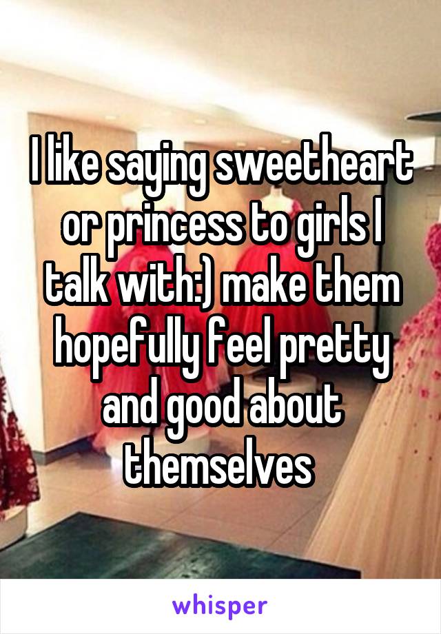 I like saying sweetheart or princess to girls I talk with:) make them hopefully feel pretty and good about themselves 