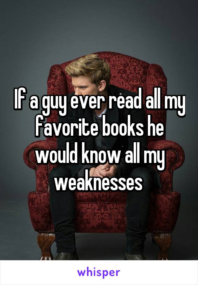 If a guy ever read all my favorite books he would know all my weaknesses 