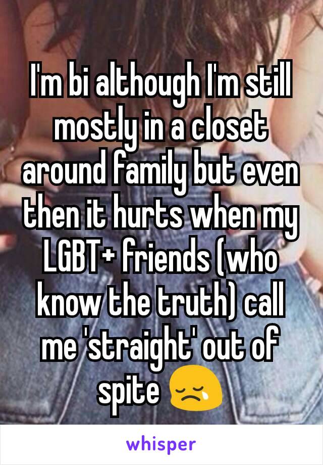 I'm bi although I'm still mostly in a closet around family but even then it hurts when my LGBT+ friends (who know the truth) call me 'straight' out of spite 😢