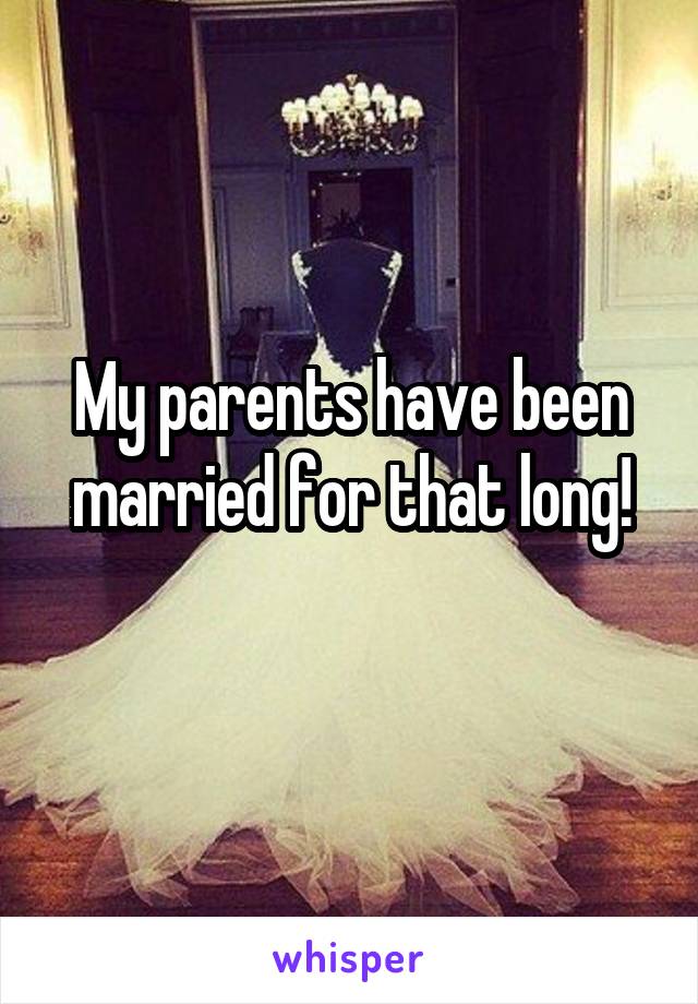 My parents have been married for that long!
