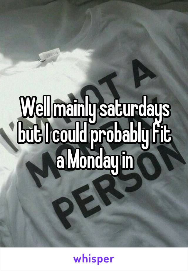 Well mainly saturdays but I could probably fit a Monday in