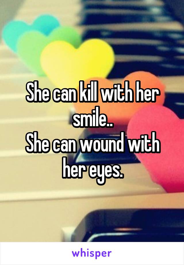 She can kill with her smile..
She can wound with her eyes.