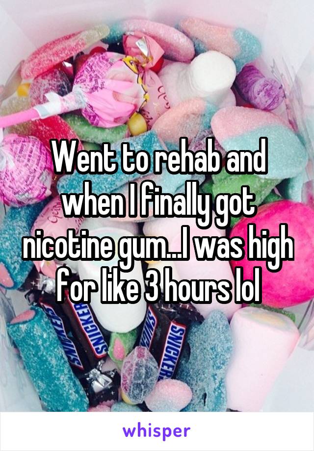 Went to rehab and when I finally got nicotine gum...I was high for like 3 hours lol