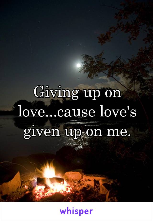 Giving up on love...cause love's given up on me.