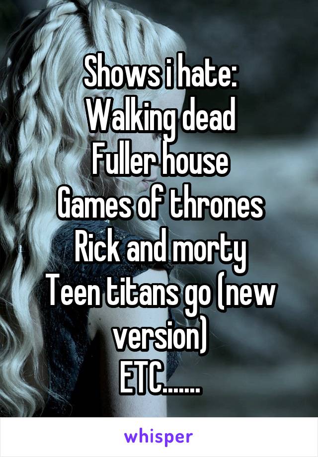 Shows i hate:
Walking dead
Fuller house
Games of thrones
Rick and morty
Teen titans go (new version)
ETC.......