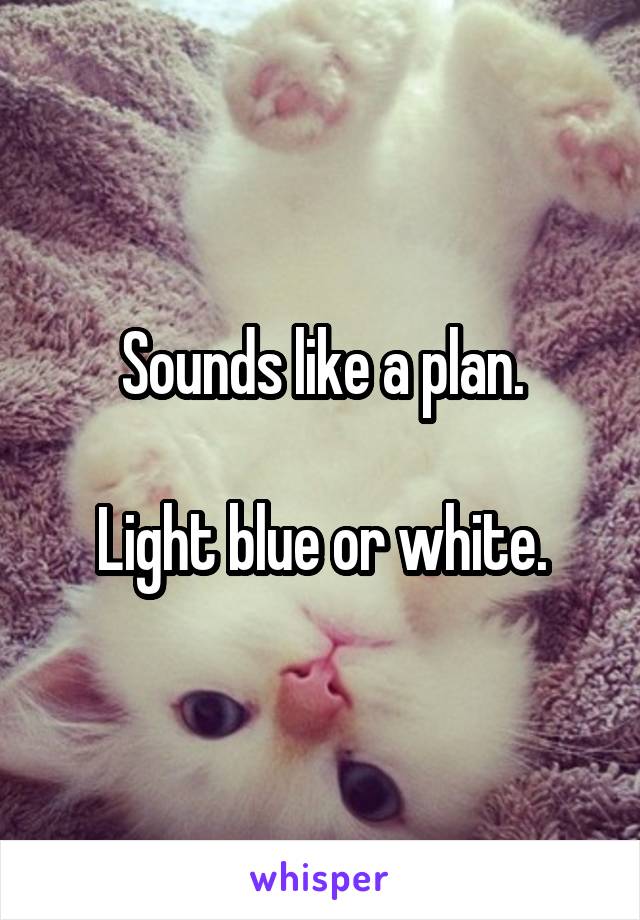 Sounds like a plan.

Light blue or white.