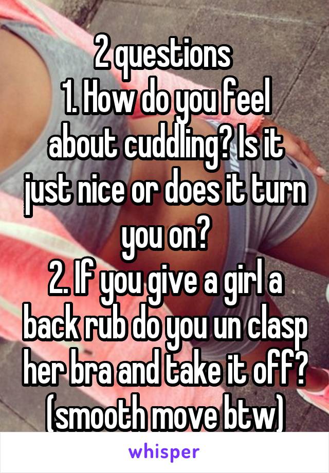 2 questions 
1. How do you feel about cuddling? Is it just nice or does it turn you on?
2. If you give a girl a back rub do you un clasp her bra and take it off? (smooth move btw)