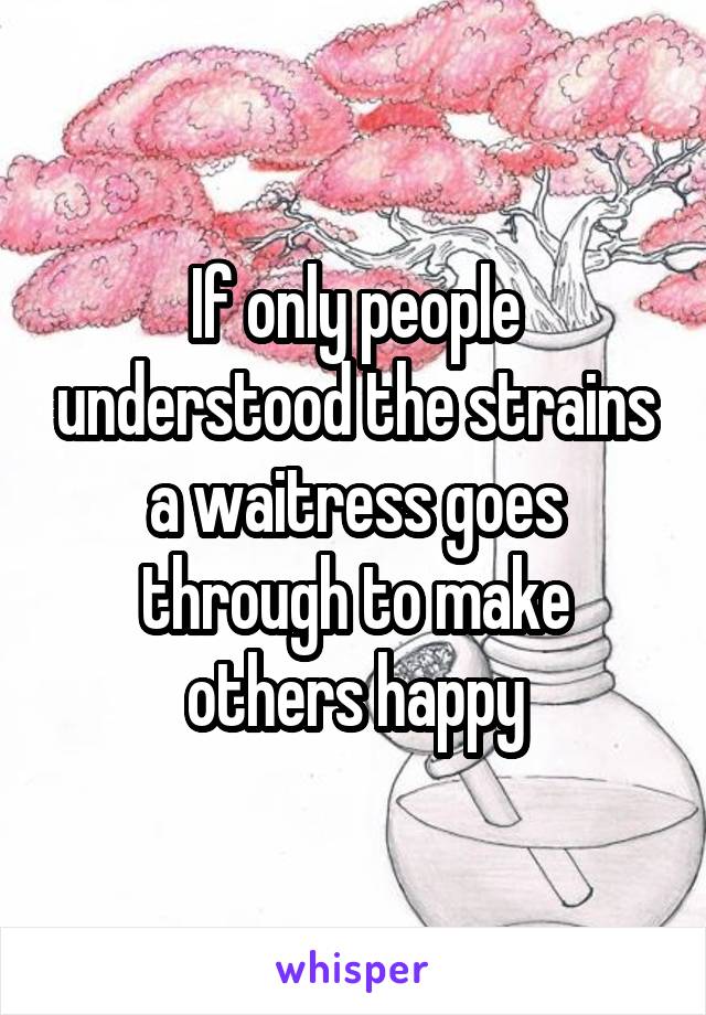 If only people understood the strains a waitress goes through to make others happy