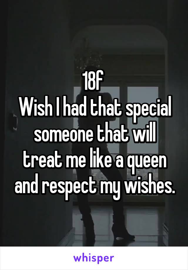 18f 
Wish I had that special someone that will treat me like a queen and respect my wishes.