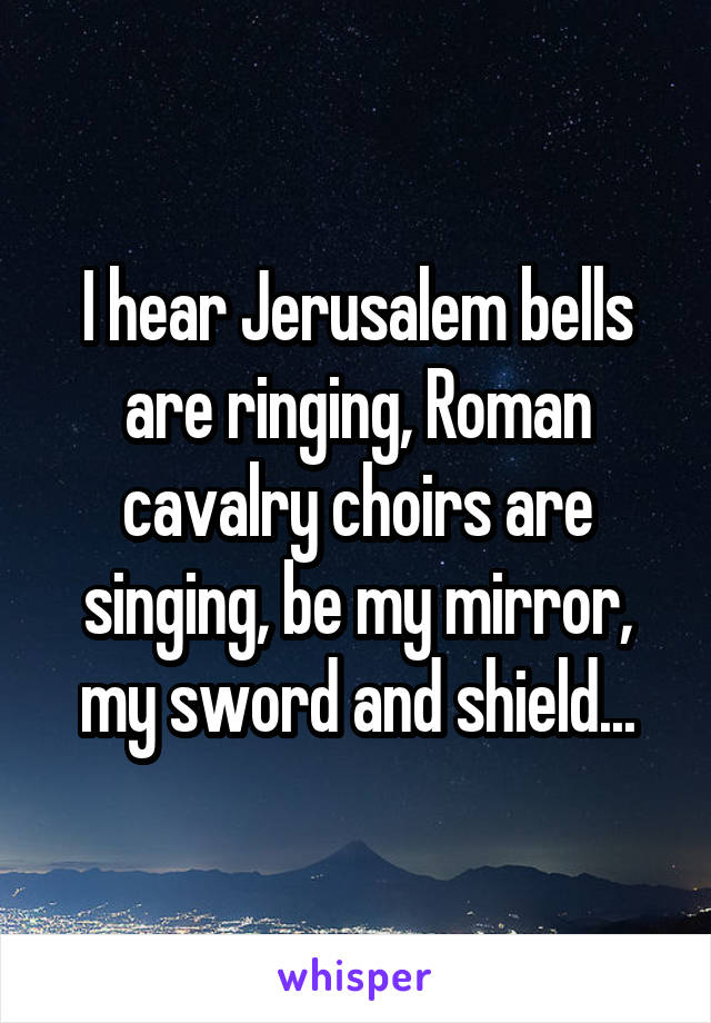 I hear Jerusalem bells are ringing, Roman cavalry choirs are singing, be my mirror, my sword and shield...