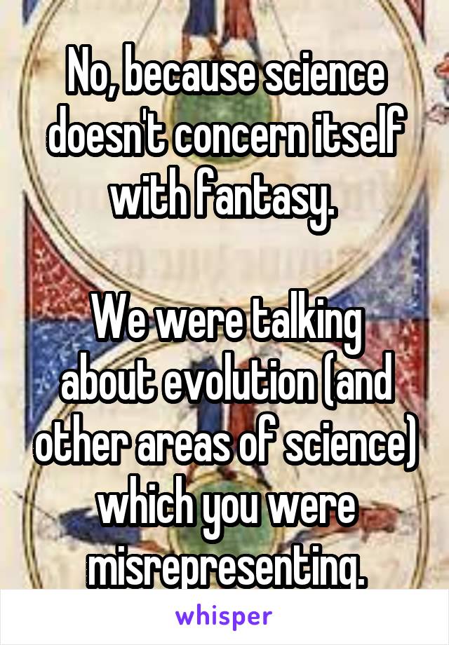 No, because science doesn't concern itself with fantasy. 

We were talking about evolution (and other areas of science) which you were misrepresenting.